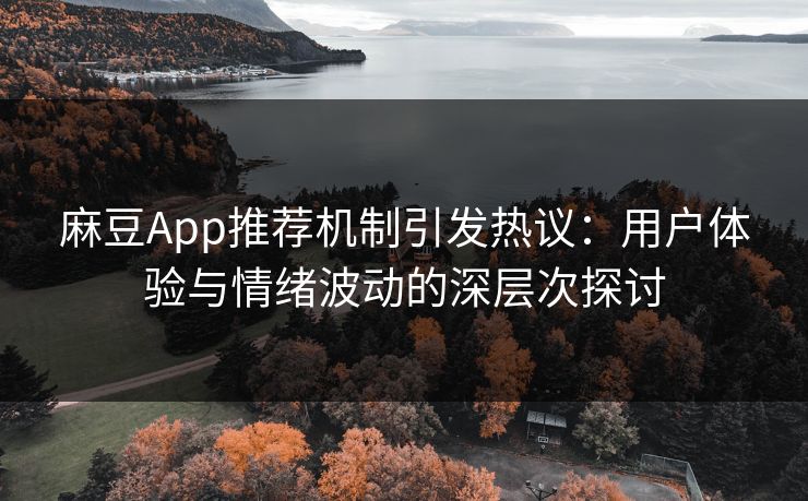 麻豆App推荐机制引发热议：用户体验与情绪波动的深层次探讨