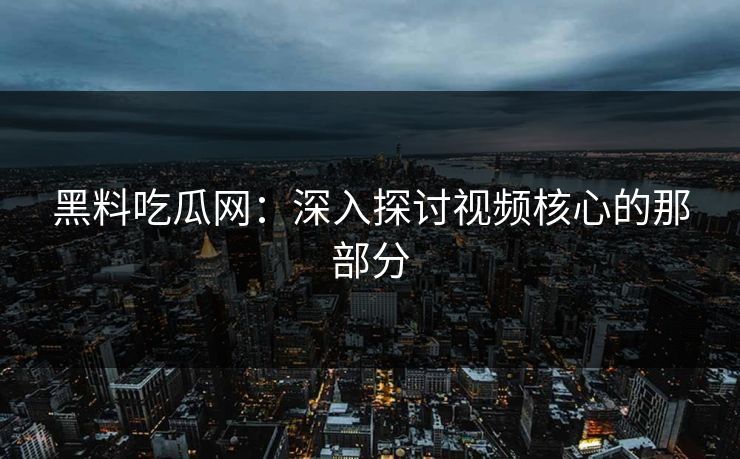 黑料吃瓜网：深入探讨视频核心的那部分