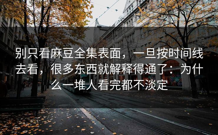 别只看麻豆全集表面，一旦按时间线去看，很多东西就解释得通了：为什么一堆人看完都不淡定
