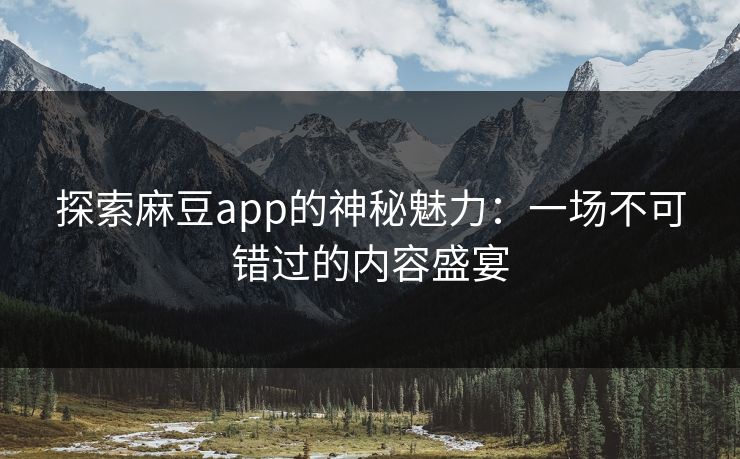 探索麻豆app的神秘魅力:一场不可错过的内容盛宴