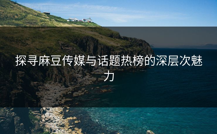 探寻麻豆传媒与话题热榜的深层次魅力