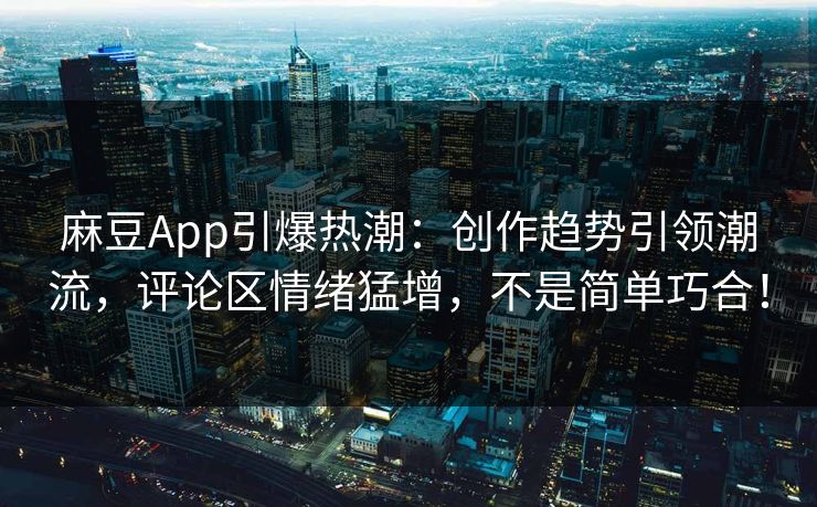 麻豆App引爆热潮：创作趋势引领潮流，评论区情绪猛增，不是简单巧合！