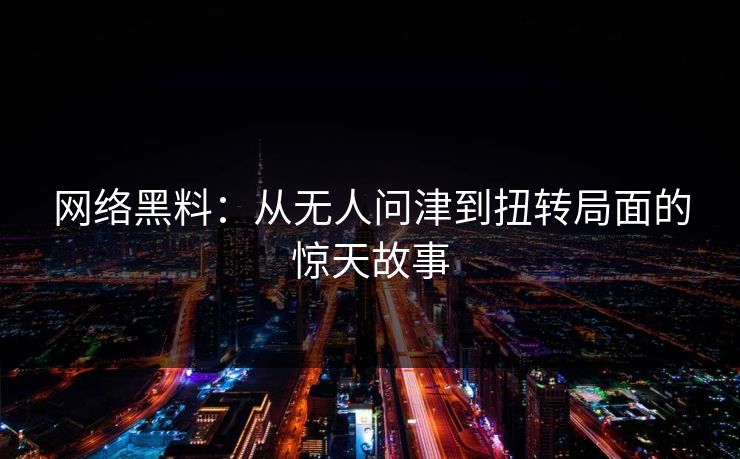网络黑料：从无人问津到扭转局面的惊天故事
