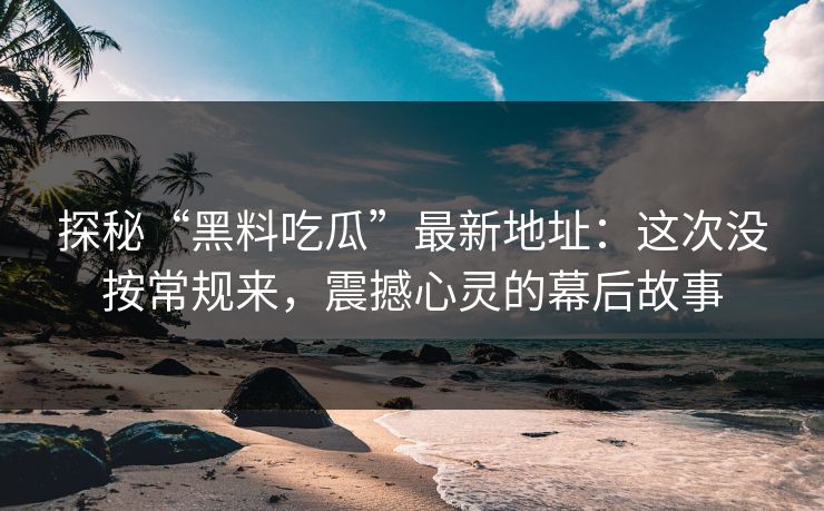 探秘“黑料吃瓜”最新地址：这次没按常规来，震撼心灵的幕后故事