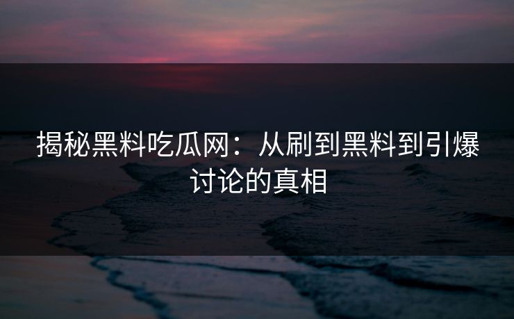揭秘黑料吃瓜网：从刷到黑料到引爆讨论的真相