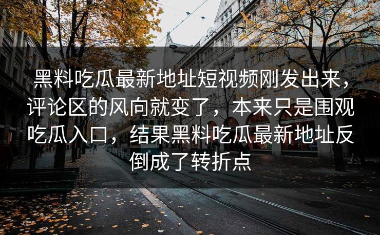 黑料吃瓜最新地址短视频刚发出来,评论区的风向就变了,本来只是围观吃瓜入口,结果黑料吃瓜最新地址反倒成了转折点 黑料吃瓜最新地址短视频刚发出来,评论区的风向就变了,本来只是围观吃瓜入口,结果黑料吃瓜最新地址反倒成了转折点