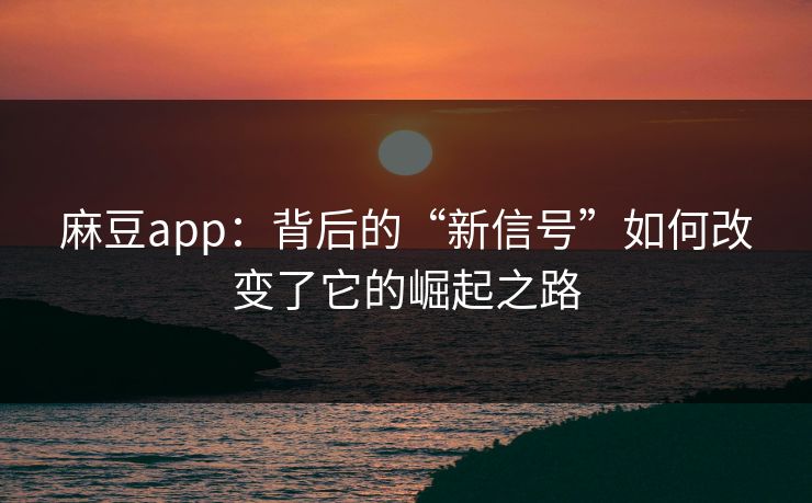 麻豆app：背后的“新信号”如何改变了它的崛起之路
