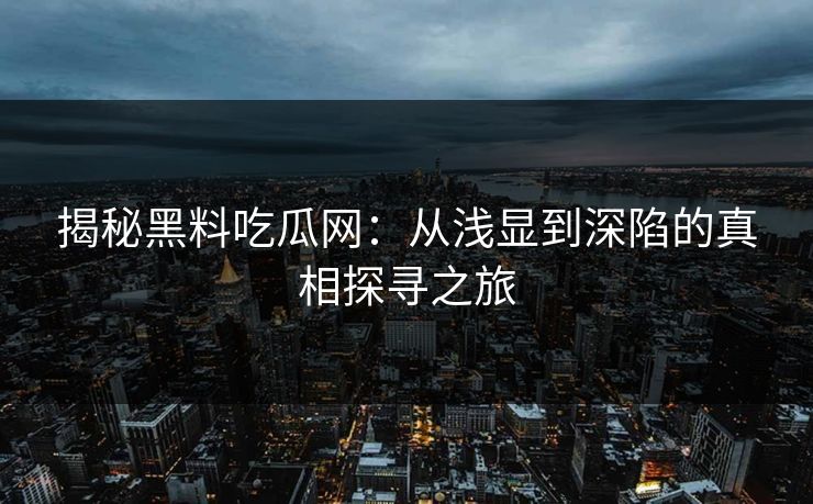 揭秘黑料吃瓜网：从浅显到深陷的真相探寻之旅