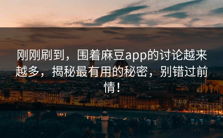刚刚刷到,围着麻豆app的讨论越来越多,揭秘最有用的秘密,别错过前情!