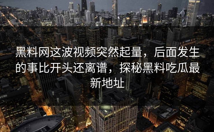 黑料网这波视频突然起量,后面发生的事比开头还离谱,探秘黑料吃瓜最新地址