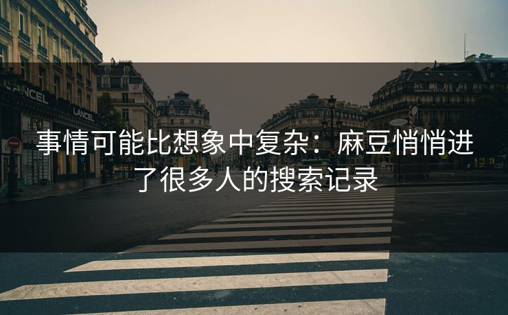 事情可能比想象中复杂：麻豆悄悄进了很多人的搜索记录
