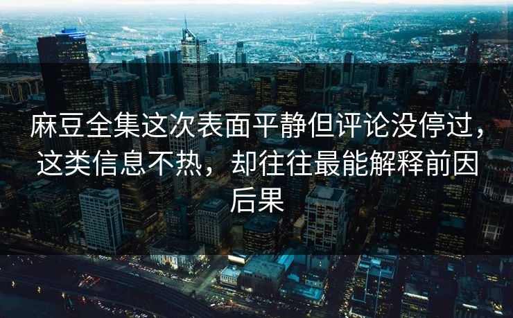 麻豆全集这次表面平静但评论没停过，这类信息不热，却往往最能解释前因后果