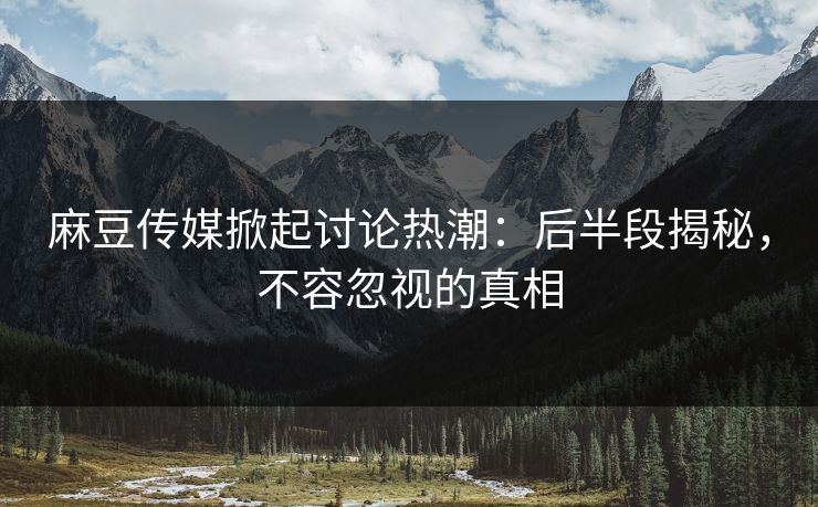 麻豆传媒掀起讨论热潮:后半段揭秘,不容忽视的真相