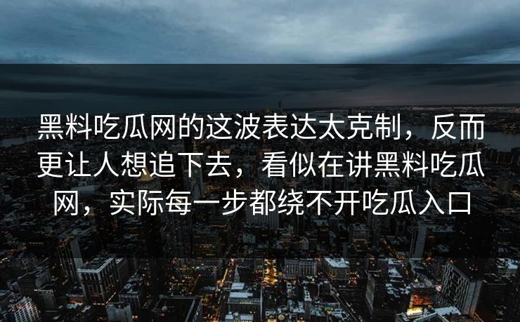 黑料吃瓜网的这波表达太克制,反而更让人想追下去,看似在讲黑料吃瓜网,实际每一步都绕不开吃瓜入口