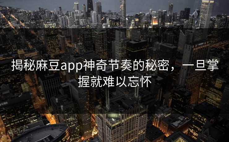 揭秘麻豆app神奇节奏的秘密,一旦掌握就难以忘怀