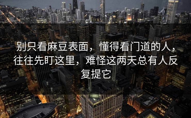 别只看麻豆表面，懂得看门道的人，往往先盯这里，难怪这两天总有人反复提它