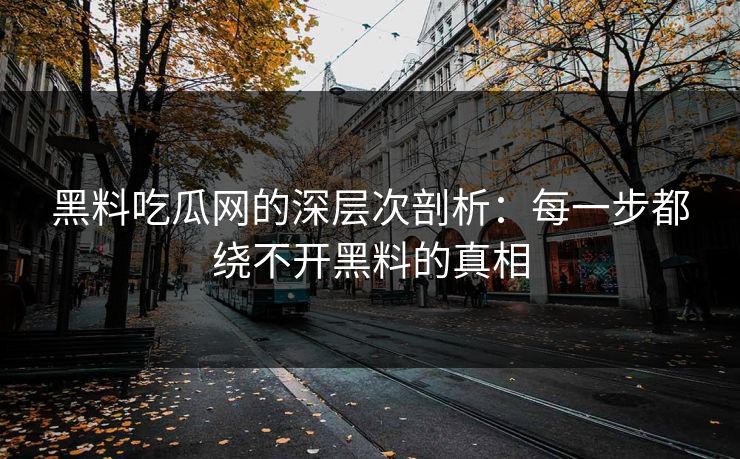 黑料吃瓜网的深层次剖析：每一步都绕不开黑料的真相