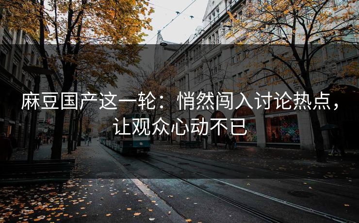 麻豆国产这一轮：悄然闯入讨论热点，让观众心动不已