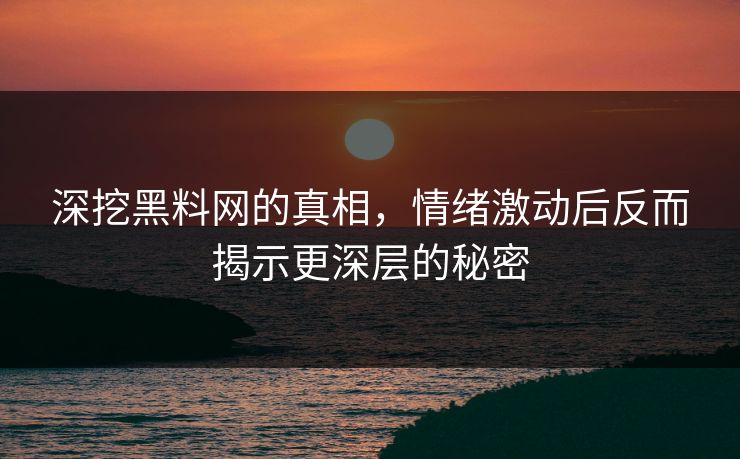 深挖黑料网的真相，情绪激动后反而揭示更深层的秘密