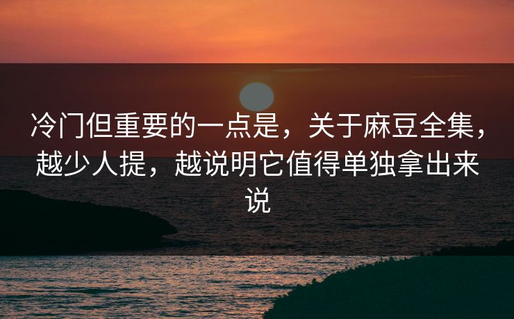 冷门但重要的一点是，关于麻豆全集，越少人提，越说明它值得单独拿出来说