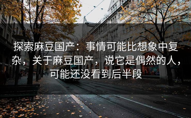 探索麻豆国产:事情可能比想象中复杂,关于麻豆国产,说它是偶然的人,可能还没看到后半段 探索麻豆国产:事情可能比想象中复杂,关于麻豆国产,说它是偶然的人,可能还没看到后半段