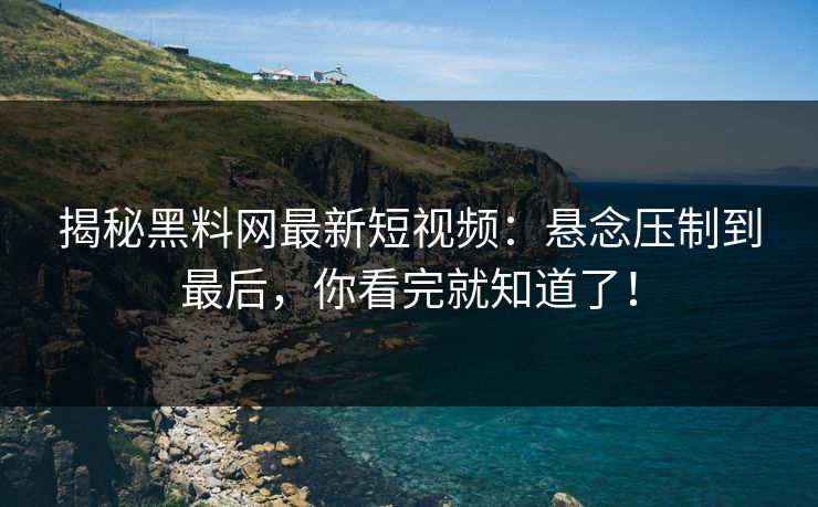 揭秘黑料网最新短视频:悬念压制到最后,你看完就知道了! 揭秘黑料网最新短视频:悬念压制到最后,你看完就知道了!
