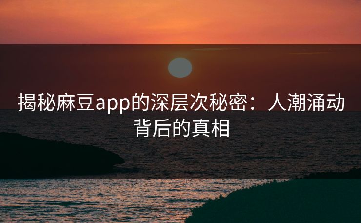 揭秘麻豆app的深层次秘密:人潮涌动背后的真相 揭秘麻豆app的深层次秘密:人潮涌动背后的真相