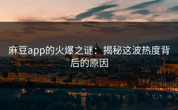 麻豆app的火爆之谜:揭秘这波热度背后的原因 麻豆app的火爆之谜:揭秘这波热度背后的原因