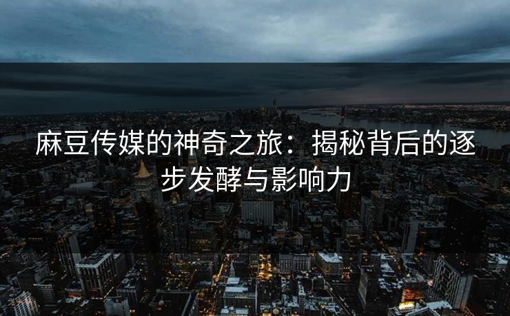 麻豆传媒的神奇之旅:揭秘背后的逐步发酵与影响力 麻豆传媒的神奇之旅:揭秘背后的逐步发酵与影响力
