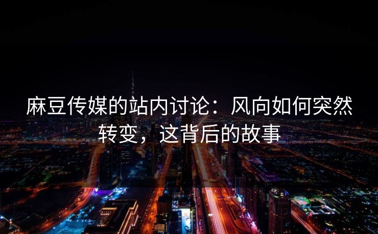 麻豆传媒的站内讨论:风向如何突然转变,这背后的故事 麻豆传媒的站内讨论:风向如何突然转变,这背后的故事