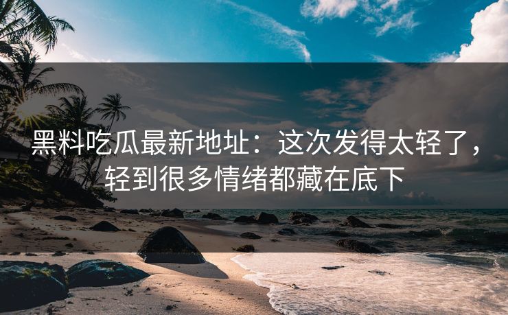 黑料吃瓜最新地址:这次发得太轻了,轻到很多情绪都藏在底下 黑料吃瓜最新地址:这次发得太轻了,轻到很多情绪都藏在底下