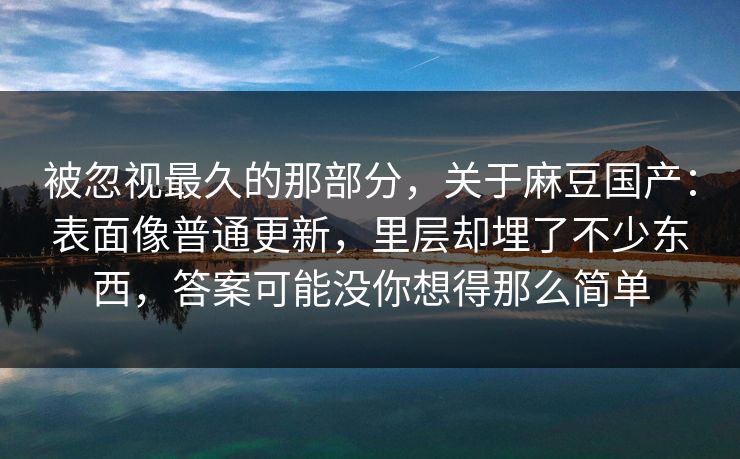 被忽视最久的那部分，关于麻豆国产：表面像普通更新，里层却埋了不少东西，答案可能没你想得那么简单
