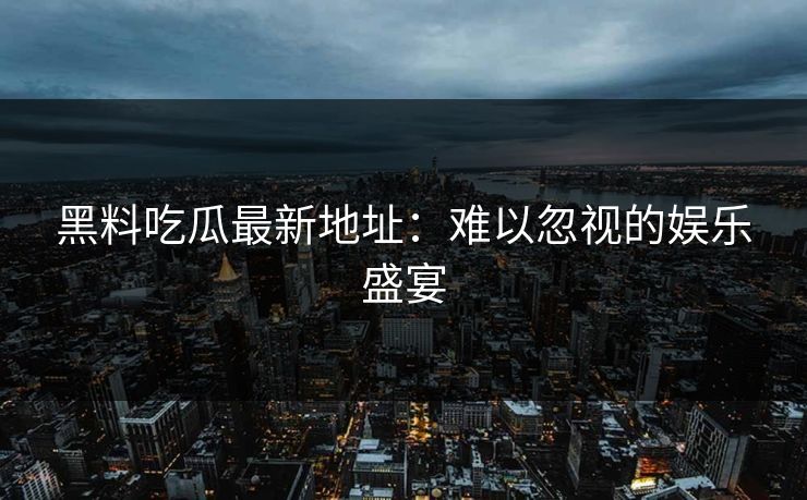 黑料吃瓜最新地址:难以忽视的娱乐盛宴 黑料吃瓜最新地址:难以忽视的娱乐盛宴