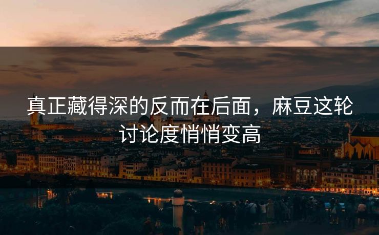 真正藏得深的反而在后面,麻豆这轮讨论度悄悄变高 真正藏得深的反而在后面,麻豆这轮讨论度悄悄变高