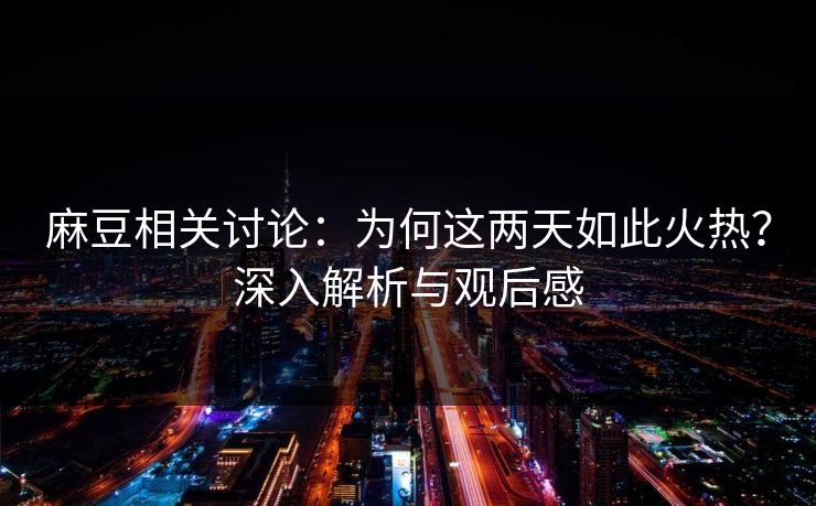 麻豆相关讨论:为何这两天如此火热?深入解析与观后感 麻豆相关讨论:为何这两天如此火热?深入解析与观后感