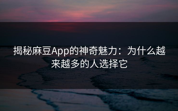 揭秘麻豆App的神奇魅力:为什么越来越多的人选择它 揭秘麻豆App的神奇魅力:为什么越来越多的人选择它