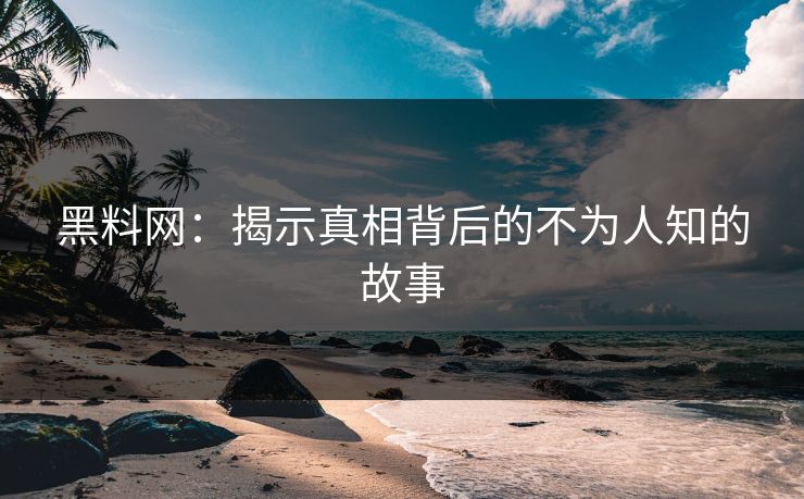 黑料网:揭示真相背后的不为人知的故事 黑料网:揭示真相背后的不为人知的故事