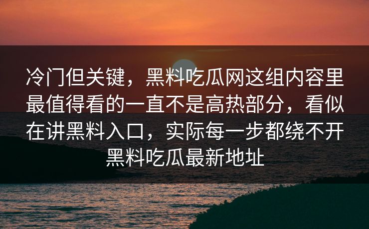 冷门但关键，黑料吃瓜网这组内容里最值得看的一直不是高热部分，看似在讲黑料入口，实际每一步都绕不开黑料吃瓜最新地址