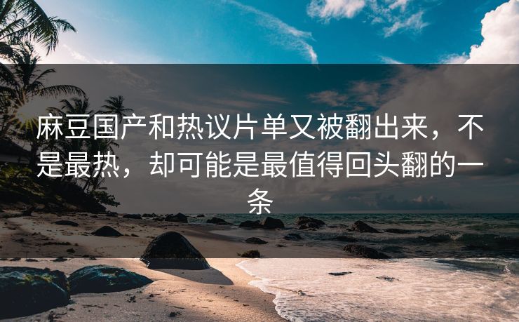 麻豆国产和热议片单又被翻出来，不是最热，却可能是最值得回头翻的一条