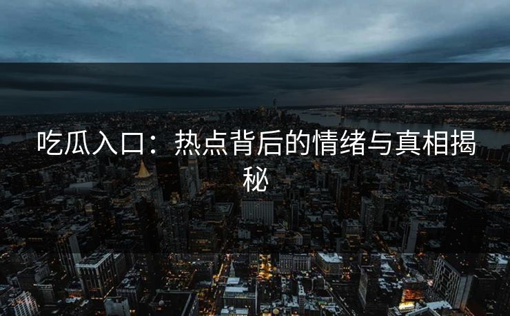 吃瓜入口：热点背后的情绪与真相揭秘