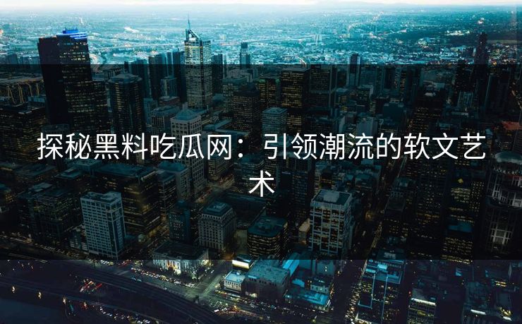 探秘黑料吃瓜网：引领潮流的软文艺术