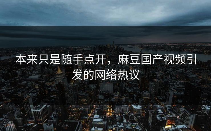 本来只是随手点开,麻豆国产视频引发的网络热议 本来只是随手点开,麻豆国产视频引发的网络热议