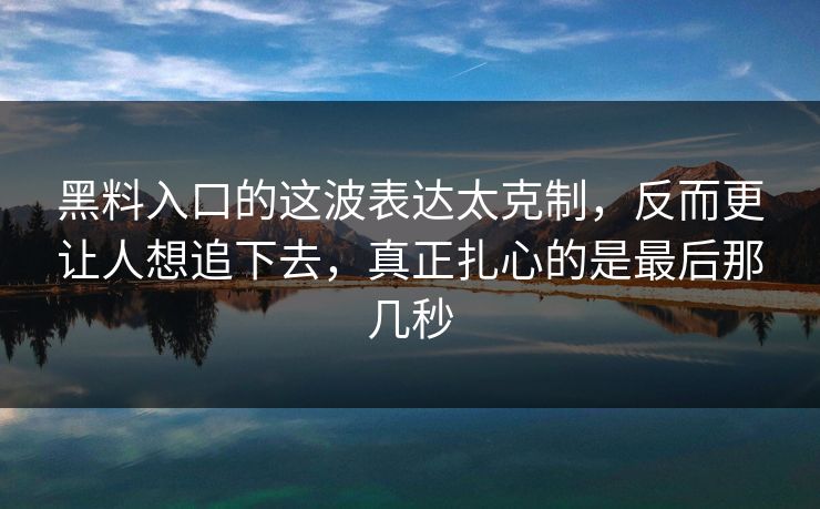 黑料入口的这波表达太克制,反而更让人想追下去,真正扎心的是最后那几秒 黑料入口的这波表达太克制,反而更让人想追下去,真正扎心的是最后那几秒