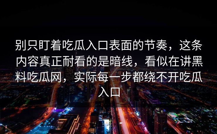 别只盯着吃瓜入口表面的节奏，这条内容真正耐看的是暗线，看似在讲黑料吃瓜网，实际每一步都绕不开吃瓜入口