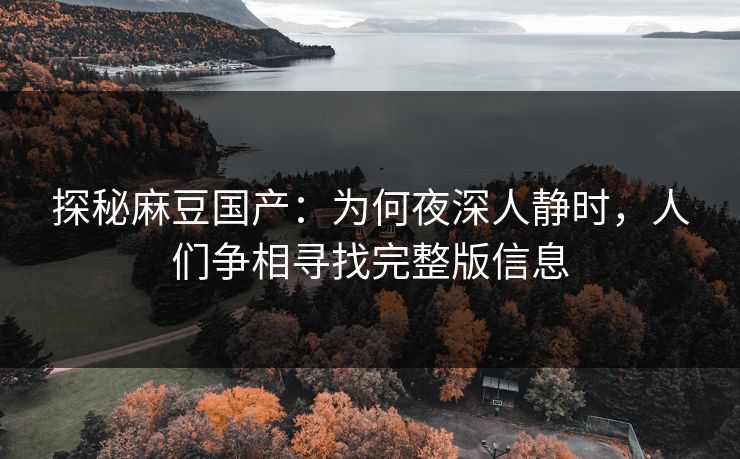 探秘麻豆国产:为何夜深人静时,人们争相寻找完整版信息 探秘麻豆国产:为何夜深人静时,人们争相寻找完整版信息