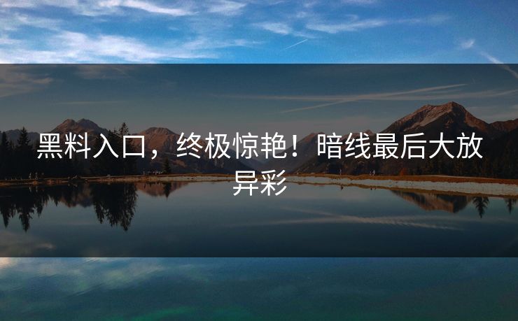 黑料入口，终极惊艳！暗线最后大放异彩