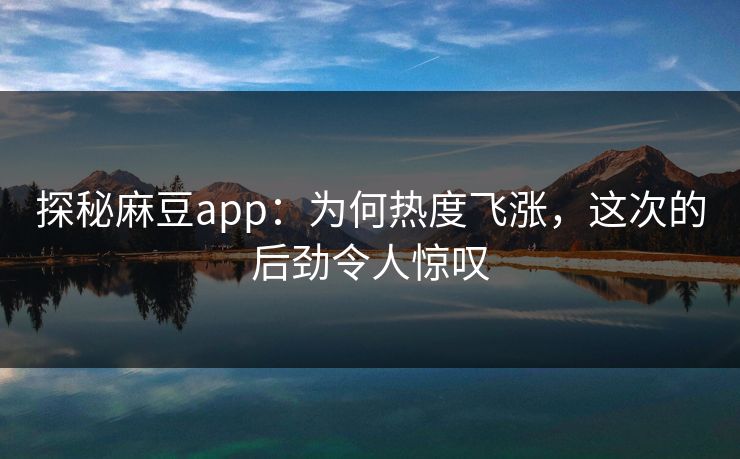 探秘麻豆app:为何热度飞涨,这次的后劲令人惊叹 探秘麻豆app:为何热度飞涨,这次的后劲令人惊叹