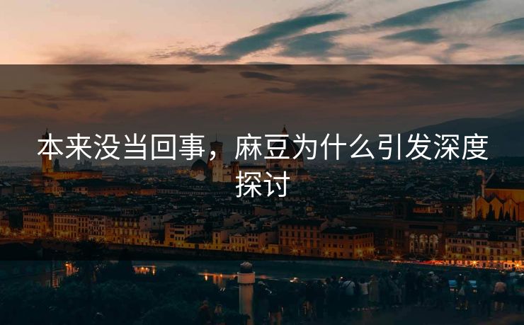 本来没当回事,麻豆为什么引发深度探讨 本来没当回事,麻豆为什么引发深度探讨