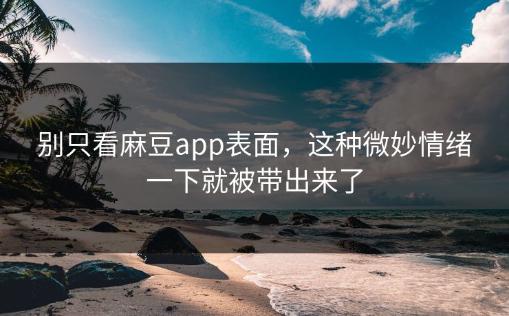 别只看麻豆app表面，这种微妙情绪一下就被带出来了