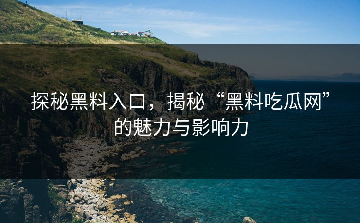 探秘黑料入口，揭秘“黑料吃瓜网”的魅力与影响力